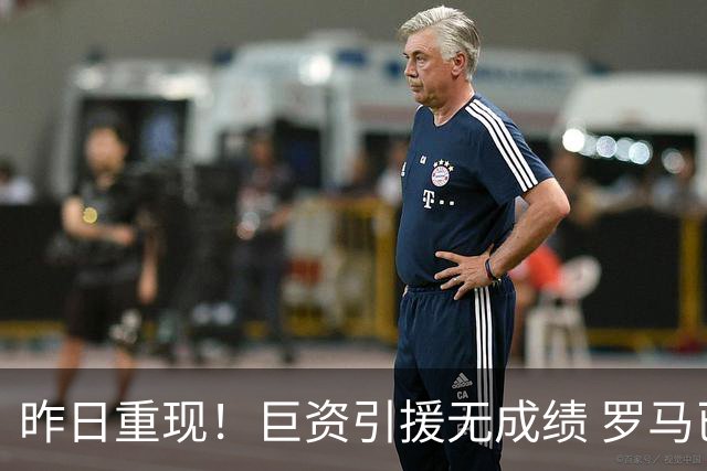 昨日重现！巨资引援无成绩 罗马已厌倦穆里尼奥